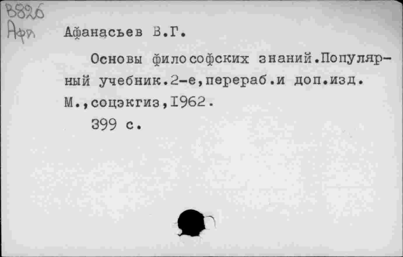 ﻿Афанасьев В.Г.
Основы философских знаний.Популярный учебник.2-е,перераб.и доп.изд. М.,соцэкгиз,1962 .
399 с.